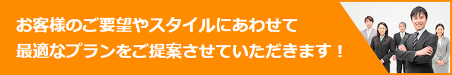 お客様のご要望やスタイルにあわせて最適なプランをご提案させていただきます!