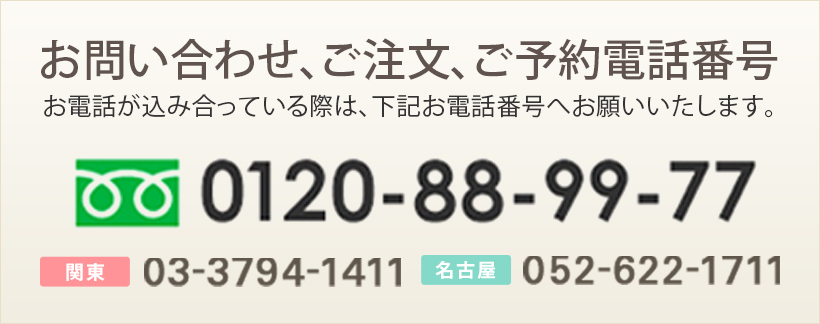お問い合わせ、ご注文、ご予約電話番号 お電話が込み合っている際は、下記お電話番号へお願いいたします。0120-88-99-77 関東 03-3794-1411 名古屋 052-622-1711